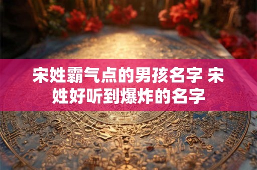 宋姓霸气点的男孩名字 宋姓好听到爆炸的名字