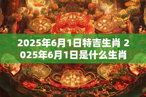 2025年6月1日特吉生肖 2025年6月1日是什么生肖