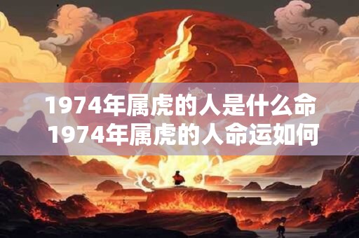 1974年属虎的人是什么命 1974年属虎的人命运如何 1974年属虎的人是什么命 1974年属虎的人命运如何