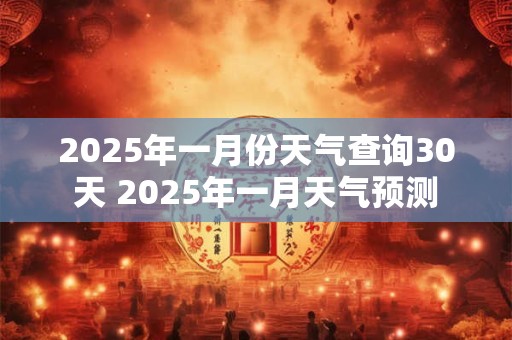 2025年一月份天气查询30天 2025年一月天气预测