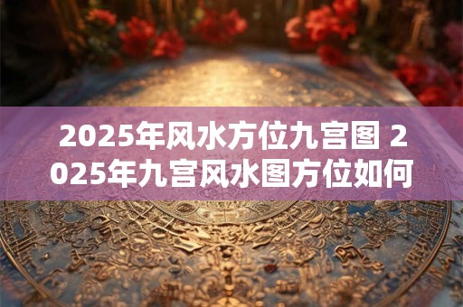 2025年风水方位九宫图 2025年九宫风水图方位如何布置