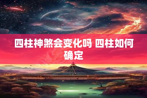 四柱神煞会变化吗 四柱如何确定