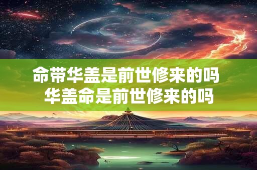 命带华盖是前世修来的吗 华盖命是前世修来的吗