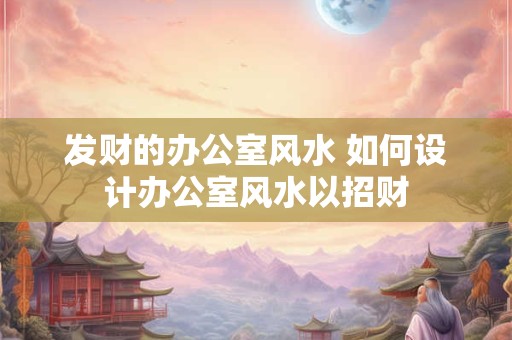发财的办公室风水 如何设计办公室风水以招财