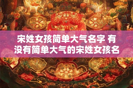 宋姓女孩简单大气名字 有没有简单大气的宋姓女孩名字推荐