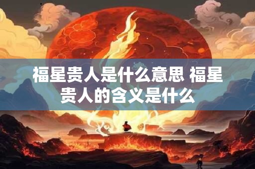 福星贵人是什么意思 福星贵人的含义是什么