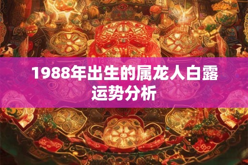 1988年出生的属龙人白露运势分析 1988年出生的属龙人白露运势分析