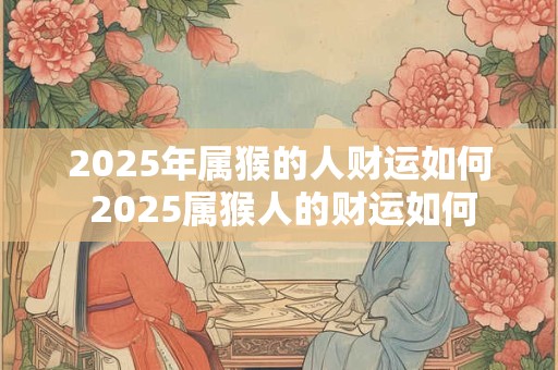 2025年属猴的人财运如何 2025属猴人的财运如何