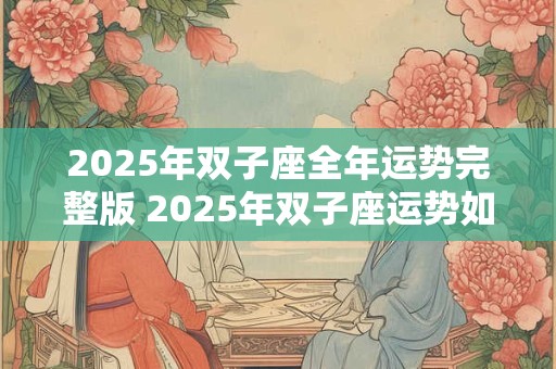 2025年双子座全年运势完整版 2025年双子座运势如何