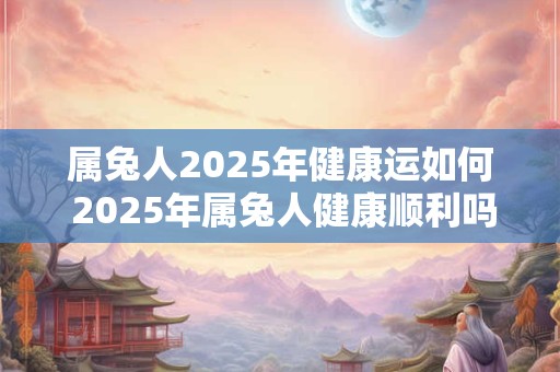 属兔人2026年健康运如何 2026年属兔人健康顺利吗