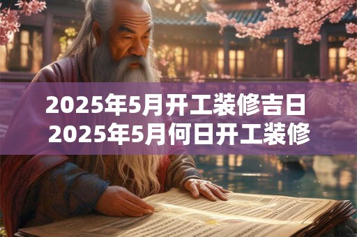 2025年5月开工装修吉日 2025年5月何日开工装修