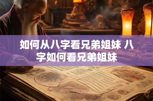 如何从八字看兄弟姐妹 八字如何看兄弟姐妹