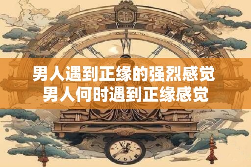 男人遇到正缘的强烈感觉 男人何时遇到正缘感觉