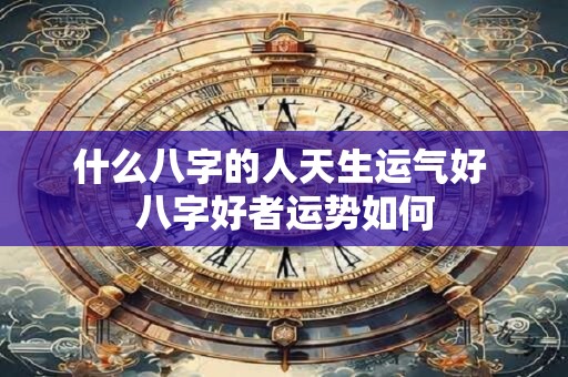 什么八字的人天生运气好 八字好者运势如何