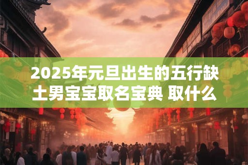 2025年元旦出生的五行缺土男宝宝取名宝典 取什么名字好