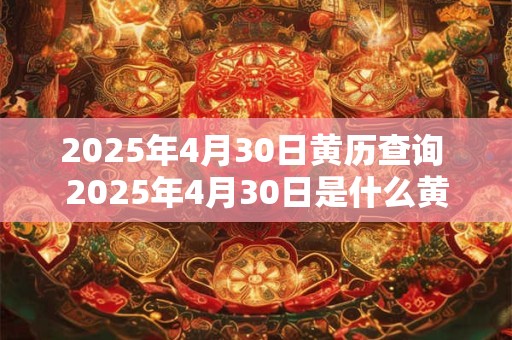 2025年4月30日黄历查询 2025年4月30日是什么黄历