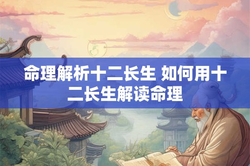 命理解析十二长生 如何用十二长生解读命理