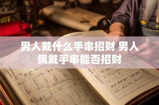 男人戴什么手串招财 男人佩戴手串能否招财
