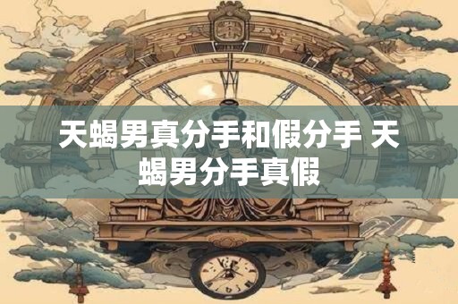 天蝎男真分手和假分手 天蝎男分手真假