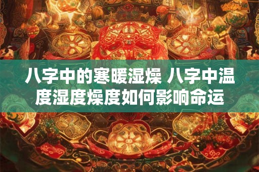 八字中的寒暖湿燥 八字中温度湿度燥度如何影响命运