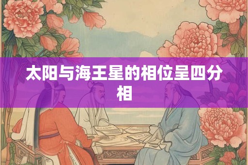 太阳与海王星的相位呈四分相