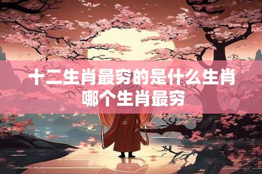 十二生肖最穷的是什么生肖 哪个生肖最穷
