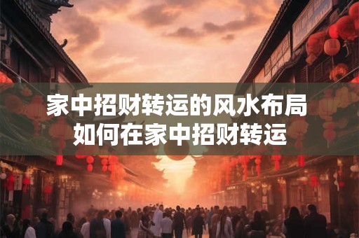 家中招财转运的风水布局 如何在家中招财转运