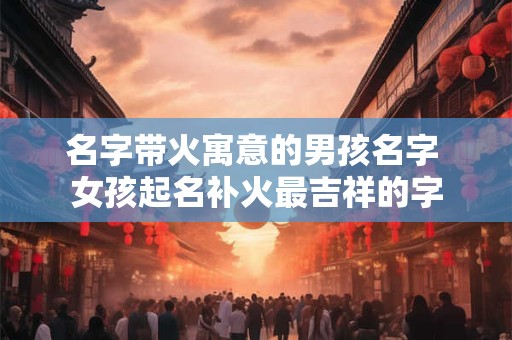名字带火寓意的男孩名字 女孩起名补火最吉祥的字
