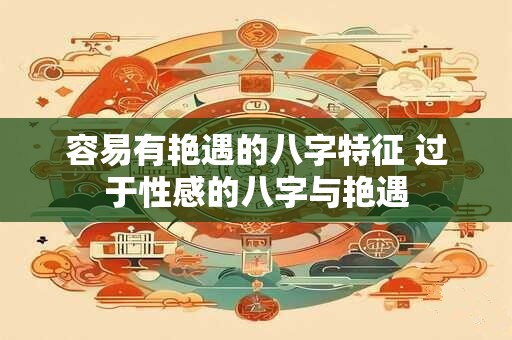 容易有艳遇的八字特征 过于性感的八字与艳遇