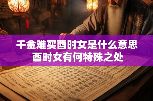 千金难买酉时女是什么意思 酉时女有何特殊之处