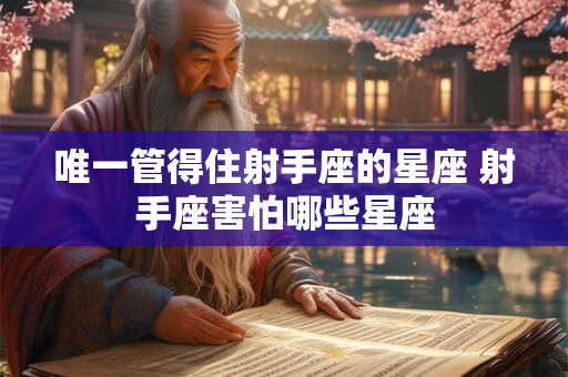 唯一管得住射手座的星座 射手座害怕哪些星座