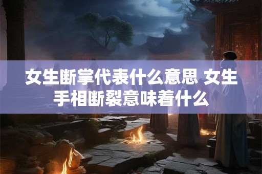 女生断掌代表什么意思 女生手相断裂意味着什么