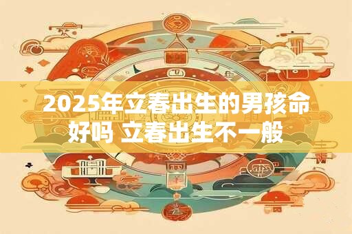 2025年立春出生的男孩命好吗 立春出生不一般