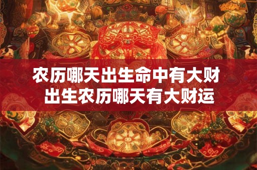 农历哪天出生命中有大财 出生农历哪天有大财运