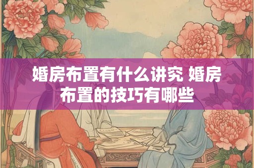 婚房布置有什么讲究 婚房布置的技巧有哪些