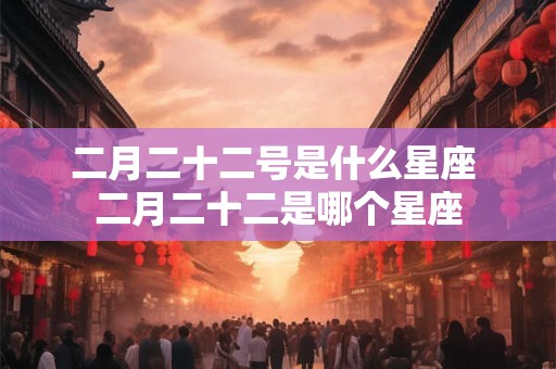 二月二十二号是什么星座 二月二十二是哪个星座