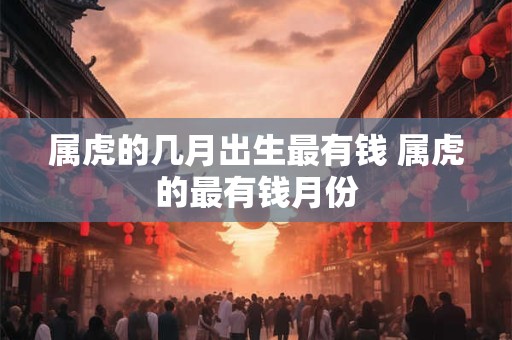 属虎的几月出生最有钱 属虎的最有钱月份