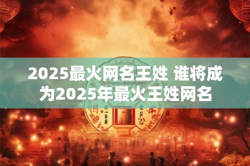 2025最火网名王姓 谁将成为2025年最火王姓网名