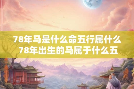 78年马是什么命五行属什么 78年出生的马属于什么五行
