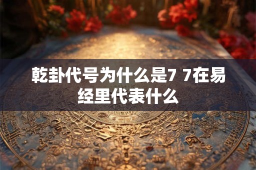 乾卦代号为什么是7 7在易经里代表什么