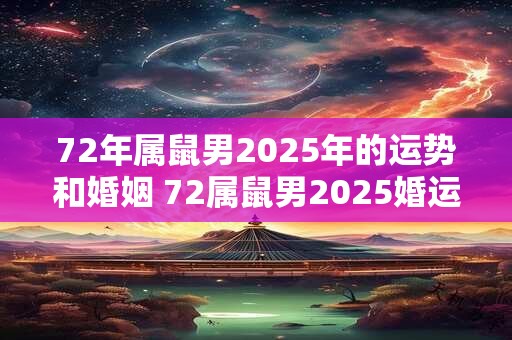 72年属鼠男2025年的运势和婚姻 72属鼠男2025婚运如何