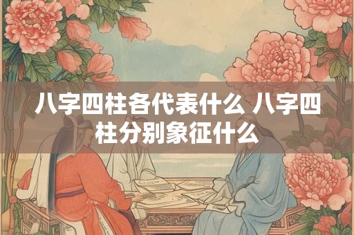 八字四柱各代表什么 八字四柱分别象征什么