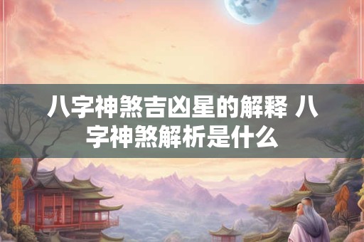八字神煞吉凶星的解释 八字神煞解析是什么