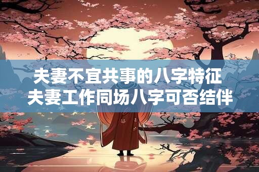 夫妻不宜共事的八字特征 夫妻工作同场八字可否结伴同行