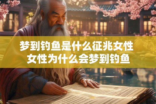 梦到钓鱼是什么征兆女性 女性为什么会梦到钓鱼