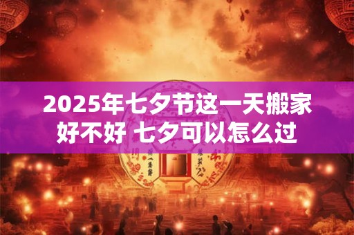 详细阅读:2025年七夕节这一天搬家好不好 七夕可以怎么过 2025年七夕节这一天搬家好不好 七夕可以怎么过