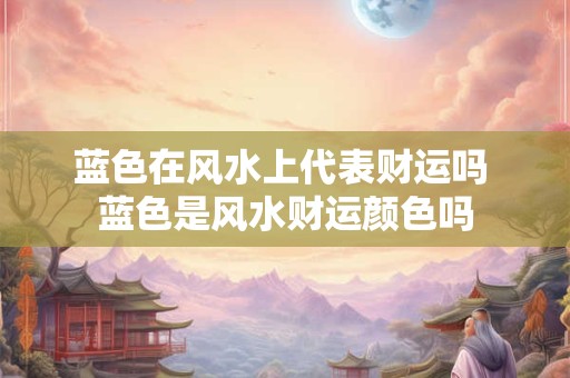 蓝色在风水上代表财运吗 蓝色是风水财运颜色吗