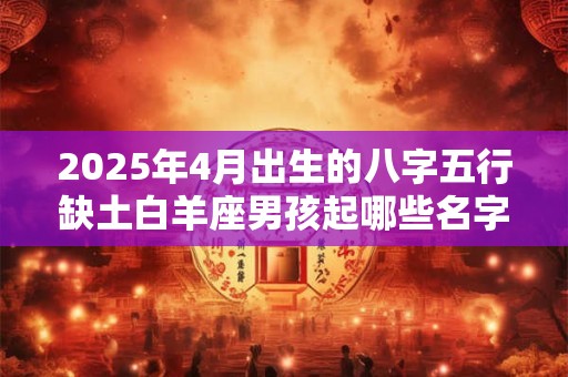 2025年4月出生的八字五行缺土白羊座男孩起哪些名字好