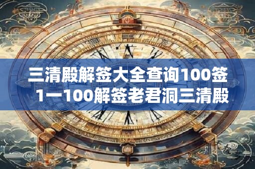 三清殿解签大全查询100签  1一100解签老君洞三清殿