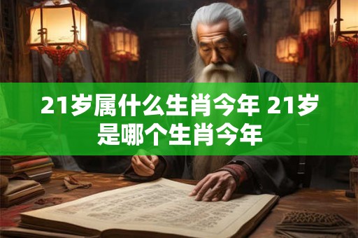 21岁属什么生肖今年 21岁是哪个生肖今年
